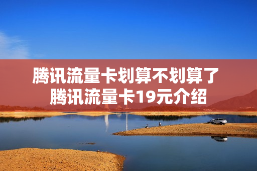 腾讯流量卡划算不划算了 腾讯流量卡19元介绍