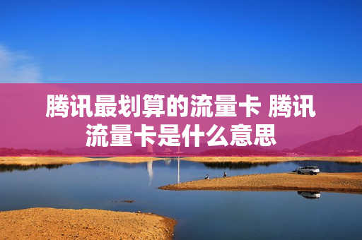 腾讯最划算的流量卡 腾讯流量卡是什么意思