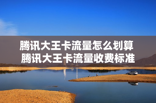 腾讯大王卡流量怎么划算 腾讯大王卡流量收费标准