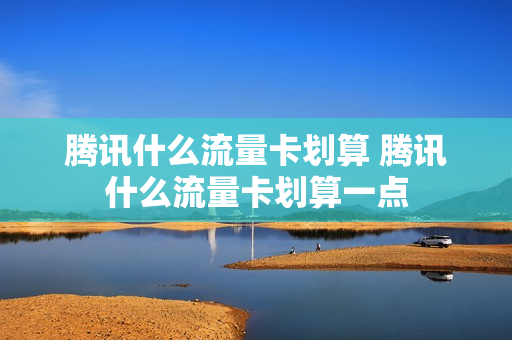 腾讯什么流量卡划算 腾讯什么流量卡划算一点