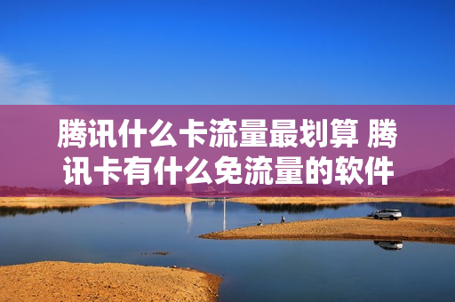 腾讯什么卡流量最划算 腾讯卡有什么免流量的软件