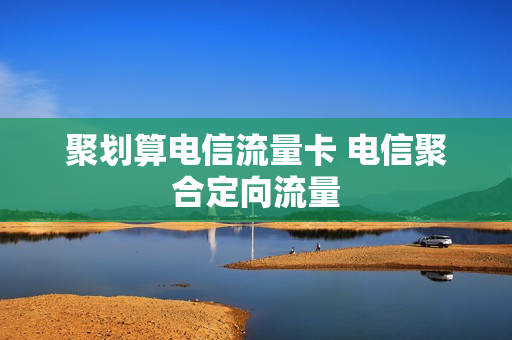 聚划算电信流量卡 电信聚合定向流量