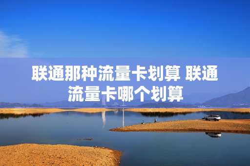 联通那种流量卡划算 联通流量卡哪个划算