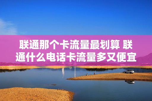 联通那个卡流量最划算 联通什么电话卡流量多又便宜