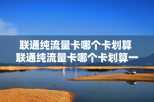 联通纯流量卡哪个卡划算 联通纯流量卡哪个卡划算一点