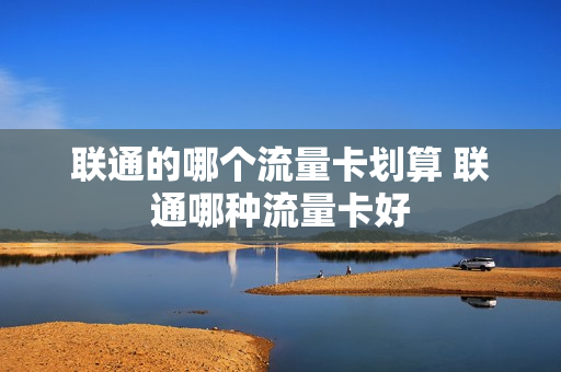 联通的哪个流量卡划算 联通哪种流量卡好