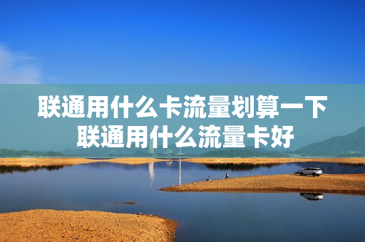 联通用什么卡流量划算一下 联通用什么流量卡好