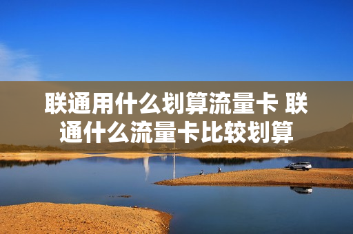 联通用什么划算流量卡 联通什么流量卡比较划算