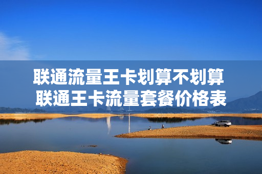 联通流量王卡划算不划算 联通王卡流量套餐价格表