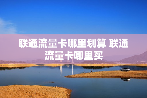联通流量卡哪里划算 联通流量卡哪里买