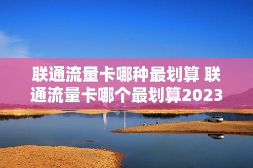 联通流量卡哪种最划算 联通流量卡哪个最划算2023