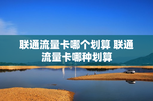 联通流量卡哪个划算 联通流量卡哪种划算
