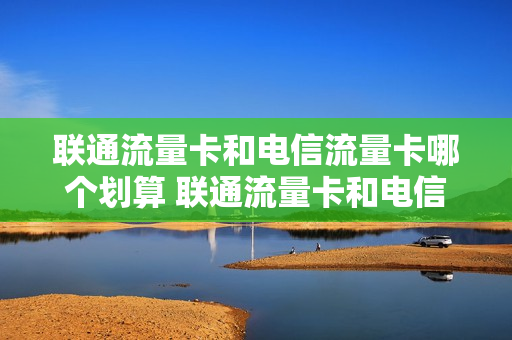 联通流量卡和电信流量卡哪个划算 联通流量卡和电信流量卡哪个划算一点