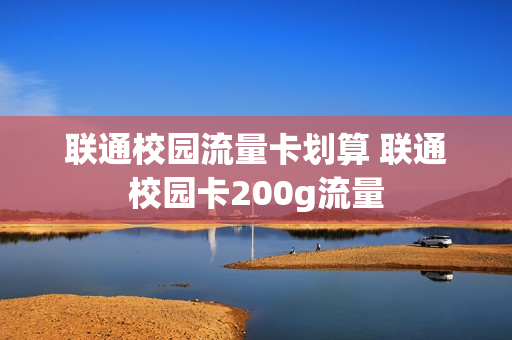 联通校园流量卡划算 联通校园卡200g流量