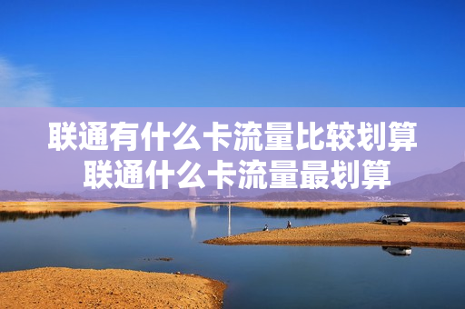 联通有什么卡流量比较划算 联通什么卡流量最划算