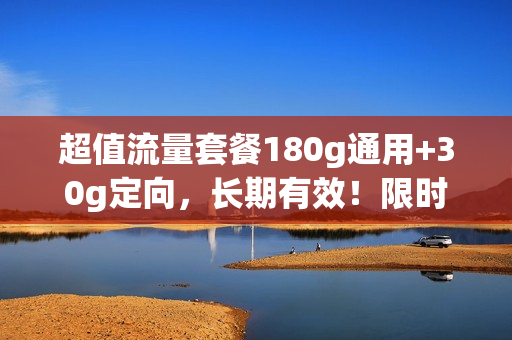 超值流量套餐180g通用+30g定向，长期有效！限时领取