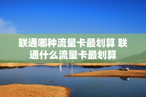 联通哪种流量卡最划算 联通什么流量卡最划算