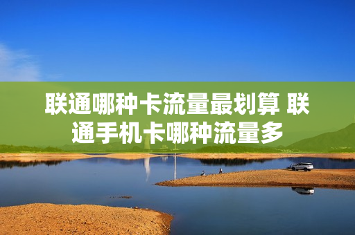 联通哪种卡流量最划算 联通手机卡哪种流量多