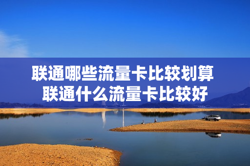 联通哪些流量卡比较划算 联通什么流量卡比较好