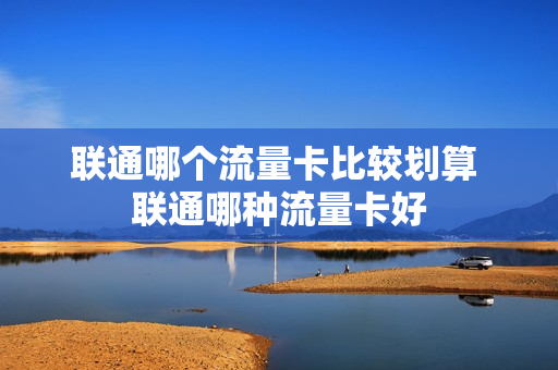 联通哪个流量卡比较划算 联通哪种流量卡好