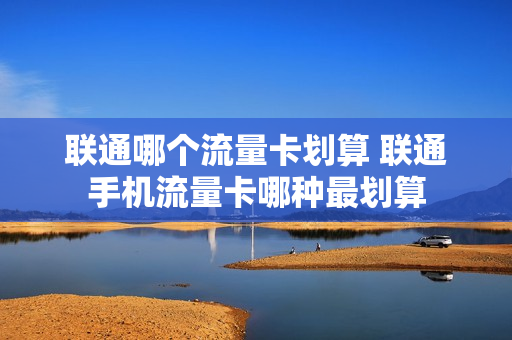 联通哪个流量卡划算 联通手机流量卡哪种最划算