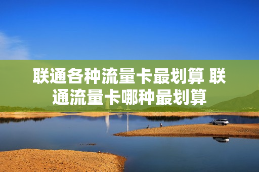 联通各种流量卡最划算 联通流量卡哪种最划算