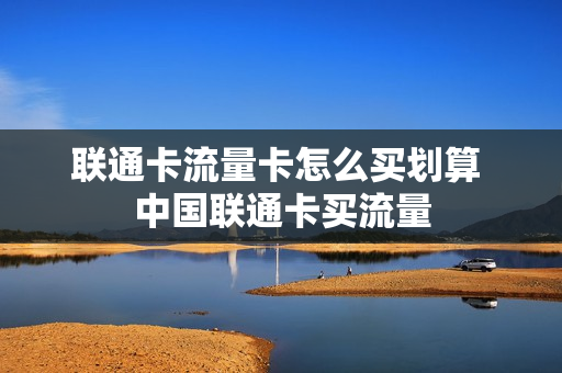 联通卡流量卡怎么买划算 中国联通卡买流量