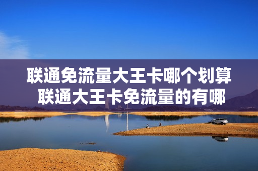 联通免流量大王卡哪个划算 联通大王卡免流量的有哪些