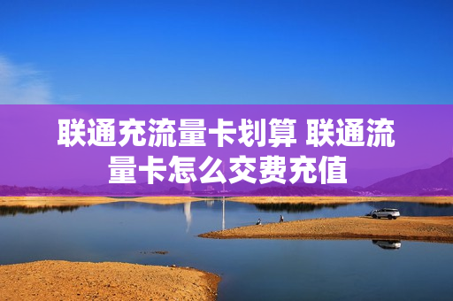 联通充流量卡划算 联通流量卡怎么交费充值