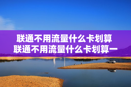 联通不用流量什么卡划算 联通不用流量什么卡划算一点