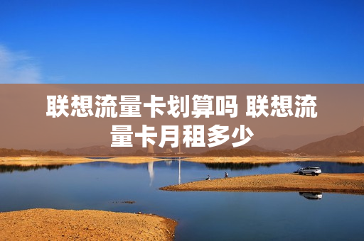 联想流量卡划算吗 联想流量卡月租多少