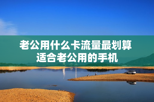 老公用什么卡流量最划算 适合老公用的手机