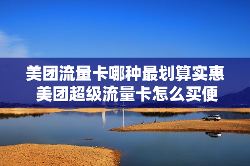 美团流量卡哪种最划算实惠 美团超级流量卡怎么买便宜