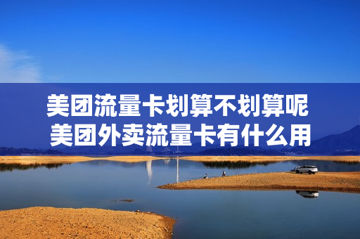 美团流量卡划算不划算呢 美团外卖流量卡有什么用