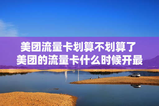 美团流量卡划算不划算了 美团的流量卡什么时候开最好