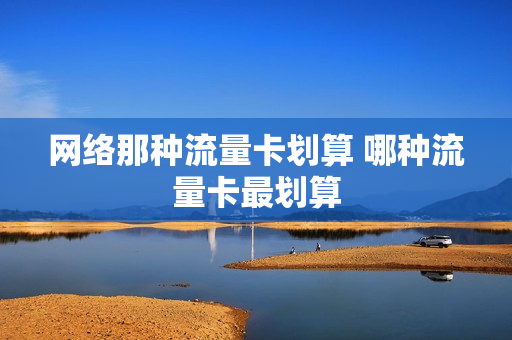 网络那种流量卡划算 哪种流量卡最划算