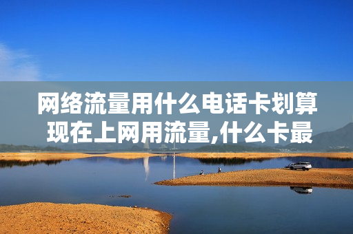 网络流量用什么电话卡划算 现在上网用流量,什么卡最好