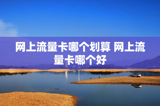 网上流量卡哪个划算 网上流量卡哪个好