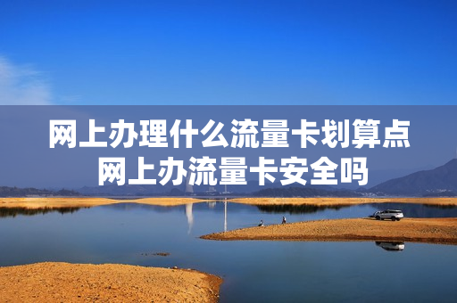 网上办理什么流量卡划算点 网上办流量卡安全吗