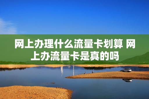 网上办理什么流量卡划算 网上办流量卡是真的吗