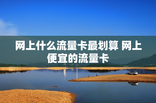 网上什么流量卡最划算 网上便宜的流量卡