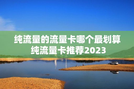 纯流量的流量卡哪个最划算 纯流量卡推荐2023
