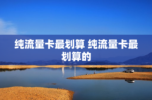 纯流量卡最划算 纯流量卡最划算的