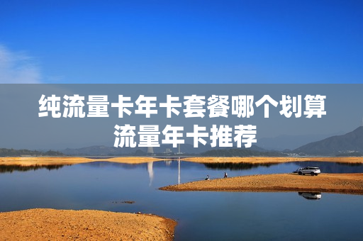纯流量卡年卡套餐哪个划算 流量年卡推荐