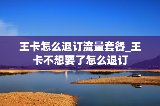 王卡怎么退订流量套餐_王卡不想要了怎么退订