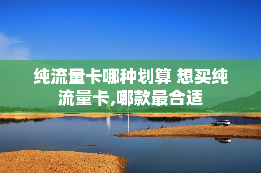 纯流量卡哪种划算 想买纯流量卡,哪款最合适