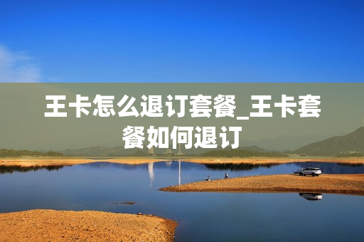 王卡怎么退订套餐_王卡套餐如何退订