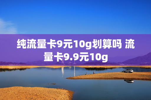 纯流量卡9元10g划算吗 流量卡9.9元10g