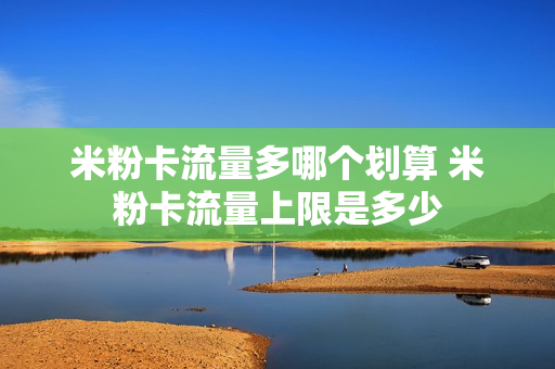 米粉卡流量多哪个划算 米粉卡流量上限是多少
