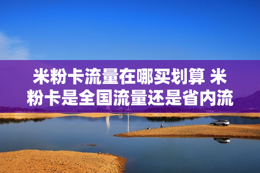 米粉卡流量在哪买划算 米粉卡是全国流量还是省内流量